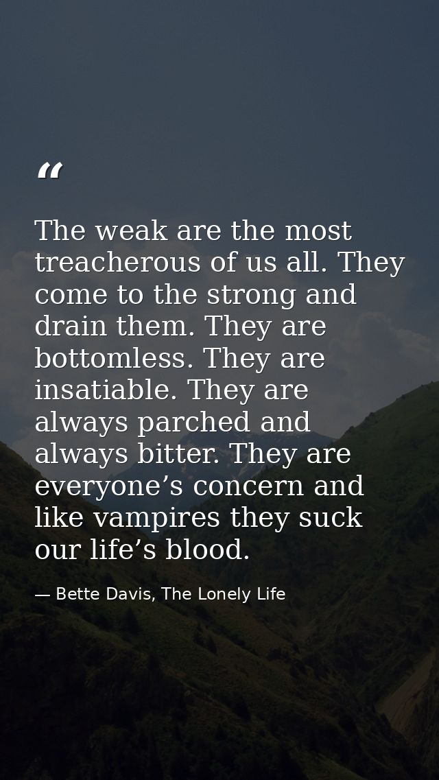 The weak are the most treacherous of us all. They come to the strong and drain them. They are bottomless. They are insat — Bette Davis, The Lonely Life