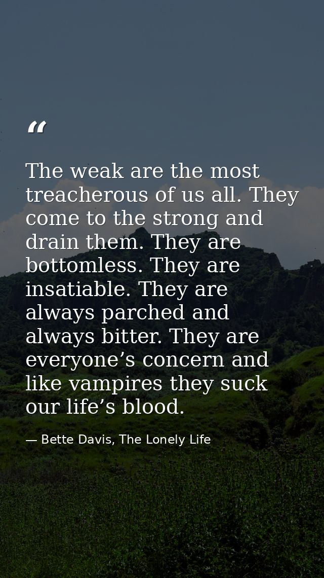 The weak are the most treacherous of us all. They come to the strong and drain them. They are bottomless. They are insat — Bette Davis, The Lonely Life
