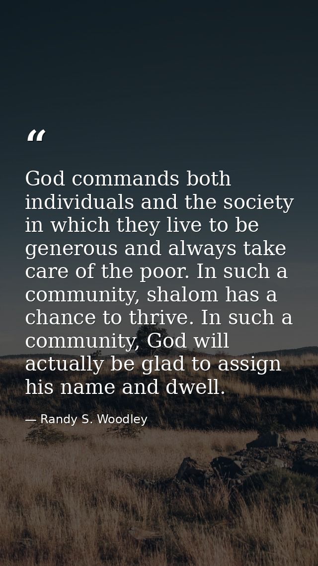 God commands both individuals and the society in which they live to be generous and always take care of the poor. In suc — Randy S. Woodley