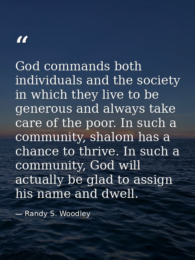 God commands both individuals and the society in which they live to be generous and always take care of the poor. In suc — Randy S. Woodley