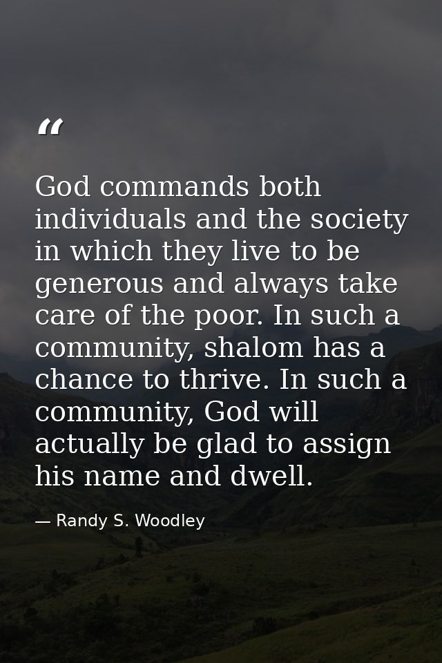 God commands both individuals and the society in which they live to be generous and always take care of the poor. In suc — Randy S. Woodley