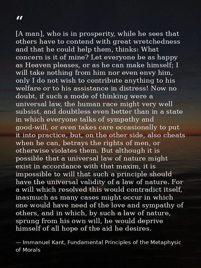 [A man], who is in prosperity, while he sees that others have to contend with great wretchedness and that he could help  — Immanuel Kant, Fundamental Principles of the Metaphysic of Morals