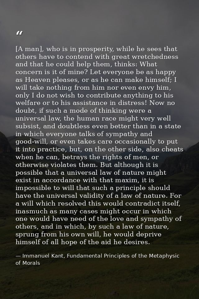 [A man], who is in prosperity, while he sees that others have to contend with great wretchedness and that he could help  — Immanuel Kant, Fundamental Principles of the Metaphysic of Morals