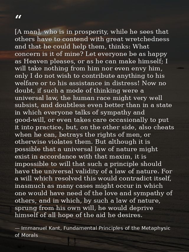 [A man], who is in prosperity, while he sees that others have to contend with great wretchedness and that he could help  — Immanuel Kant, Fundamental Principles of the Metaphysic of Morals