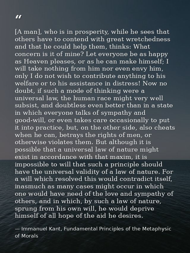 [A man], who is in prosperity, while he sees that others have to contend with great wretchedness and that he could help  — Immanuel Kant, Fundamental Principles of the Metaphysic of Morals