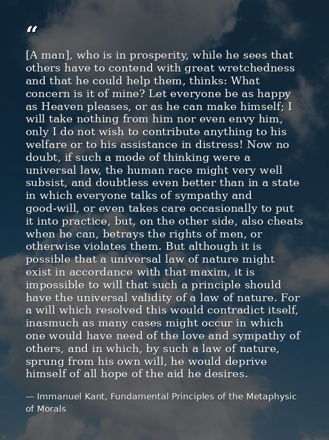 [A man], who is in prosperity, while he sees that others have to contend with great wretchedness and that he could help  — Immanuel Kant, Fundamental Principles of the Metaphysic of Morals