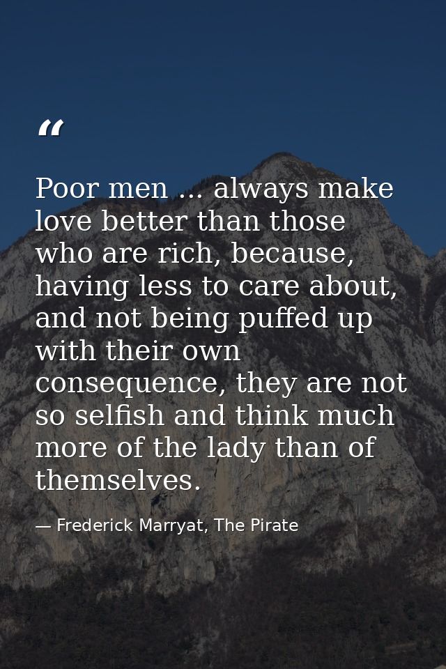 Poor men ... always make love better than those who are rich, because, having less to care about, and not being puffed u — Frederick Marryat, The Pirate