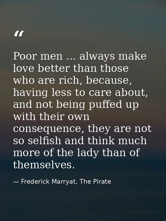 Poor men ... always make love better than those who are rich, because, having less to care about, and not being puffed u — Frederick Marryat, The Pirate