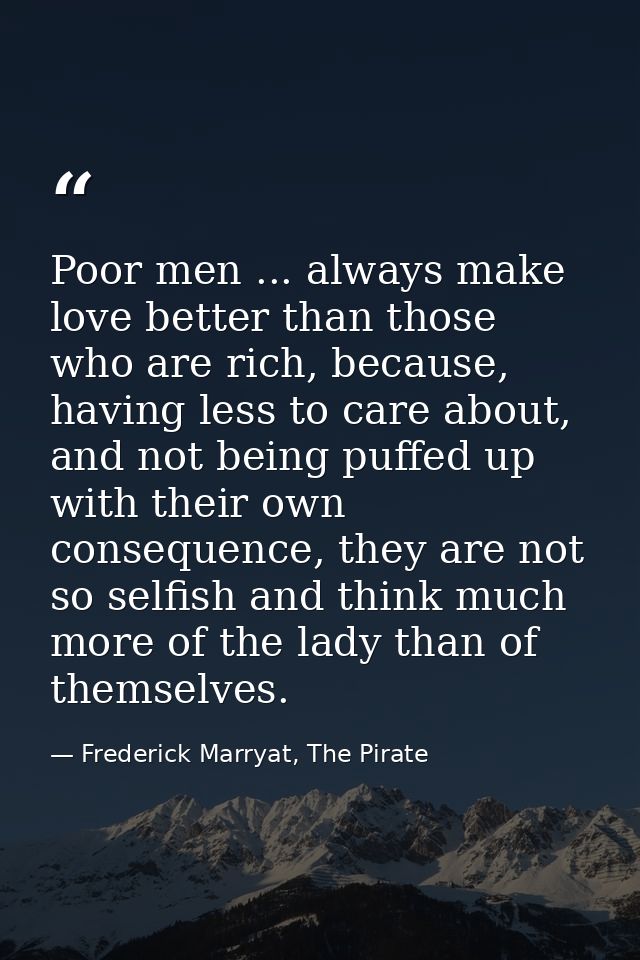 Poor men ... always make love better than those who are rich, because, having less to care about, and not being puffed u — Frederick Marryat, The Pirate