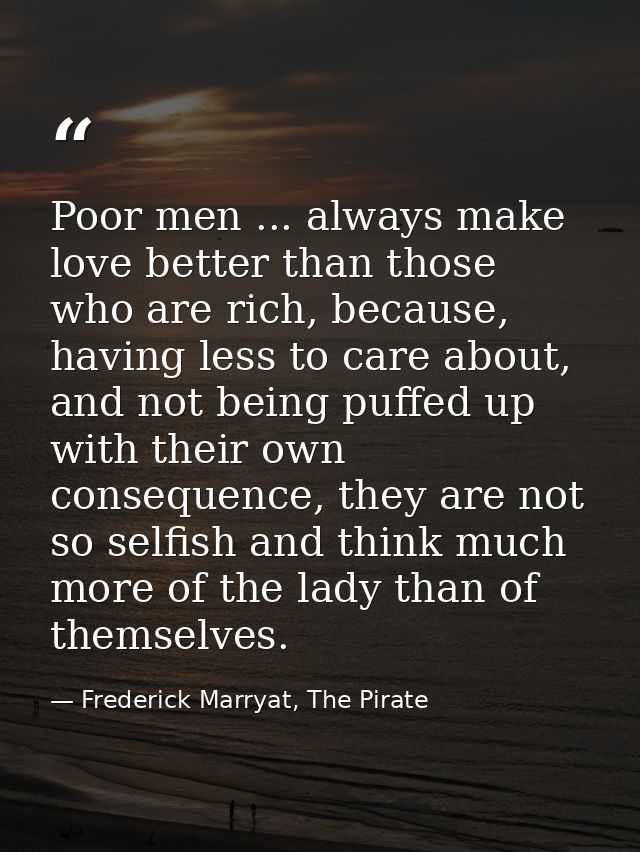 Poor men ... always make love better than those who are rich, because, having less to care about, and not being puffed u — Frederick Marryat, The Pirate