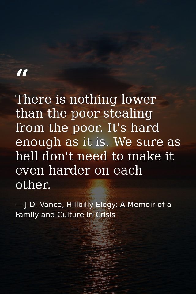 There is nothing lower than the poor stealing from the poor. It's hard enough as it is. We sure as hell don't need to ma — J.D. Vance, Hillbilly Elegy: A Memoir of a Family and Culture in Crisis
