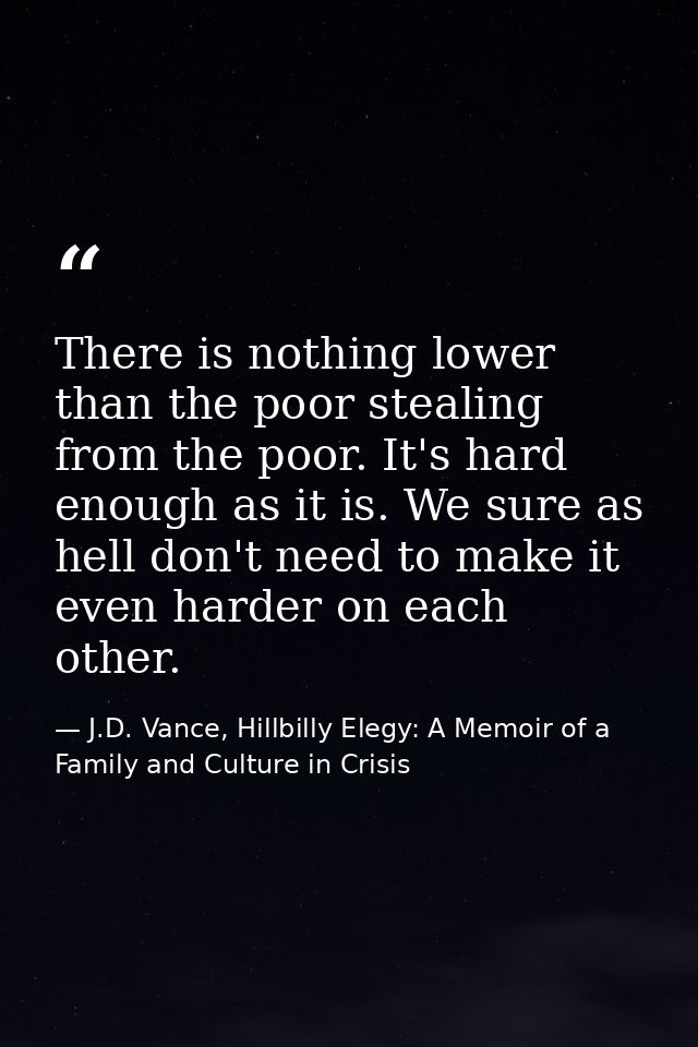 There is nothing lower than the poor stealing from the poor. It's hard enough as it is. We sure as hell don't need to ma — J.D. Vance, Hillbilly Elegy: A Memoir of a Family and Culture in Crisis