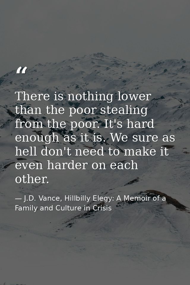 There is nothing lower than the poor stealing from the poor. It's hard enough as it is. We sure as hell don't need to ma — J.D. Vance, Hillbilly Elegy: A Memoir of a Family and Culture in Crisis