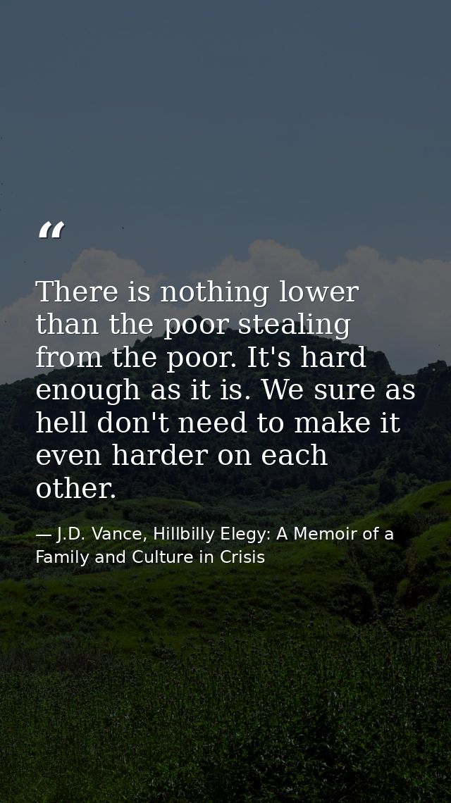 There is nothing lower than the poor stealing from the poor. It's hard enough as it is. We sure as hell don't need to ma — J.D. Vance, Hillbilly Elegy: A Memoir of a Family and Culture in Crisis