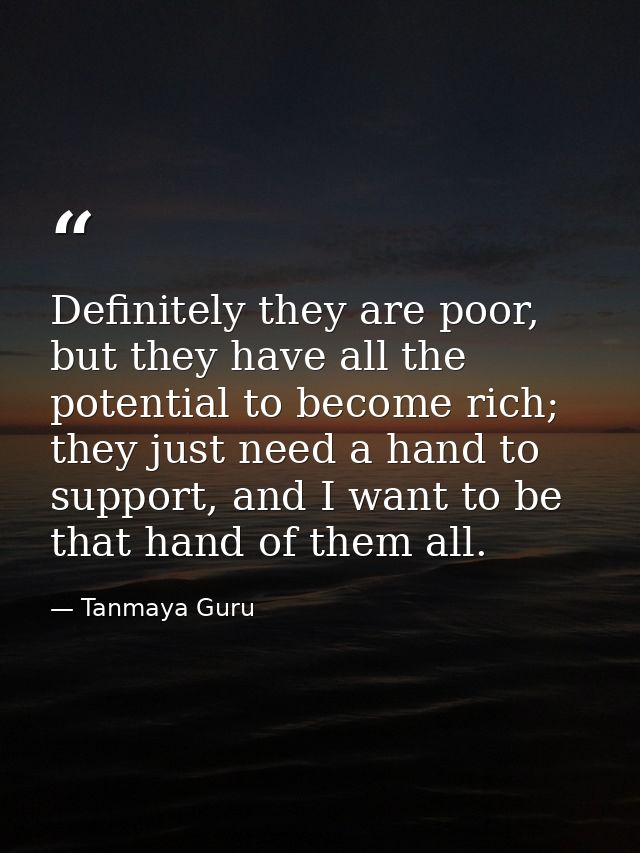 Definitely they are poor, but they have all the potential to become rich; they just need a hand to support, and I want t — Tanmaya Guru