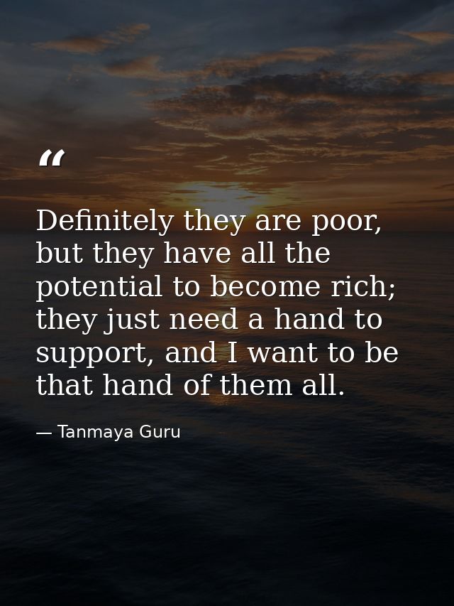 Definitely they are poor, but they have all the potential to become rich; they just need a hand to support, and I want t — Tanmaya Guru