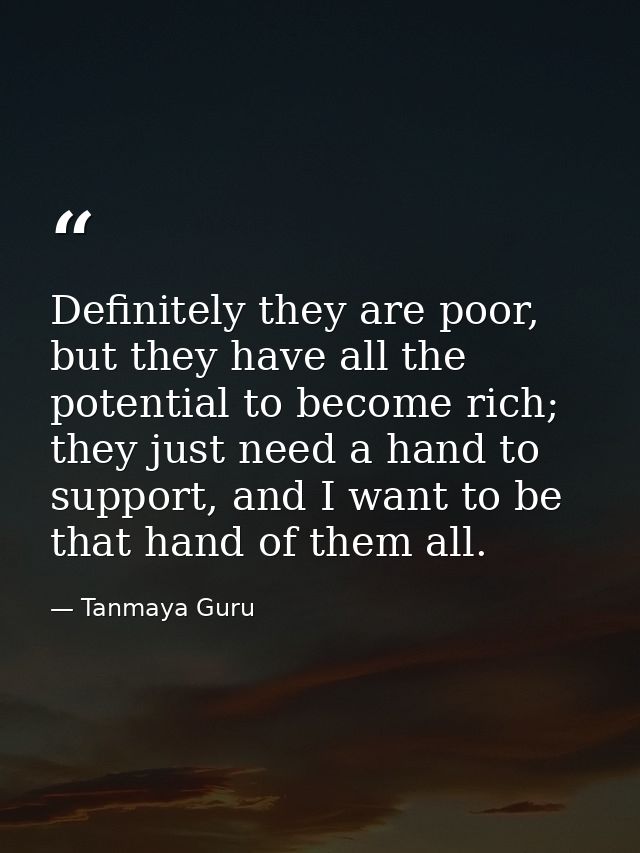 Definitely they are poor, but they have all the potential to become rich; they just need a hand to support, and I want t — Tanmaya Guru