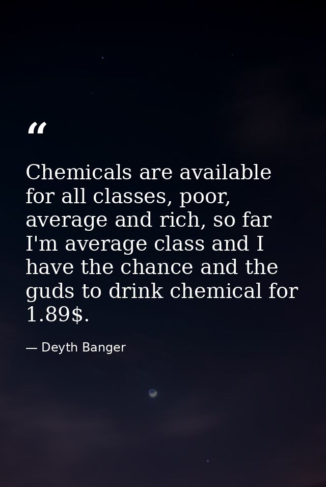 Chemicals are available for all classes, poor, average and rich, so far I'm average class and I have the chance and the  — Deyth Banger