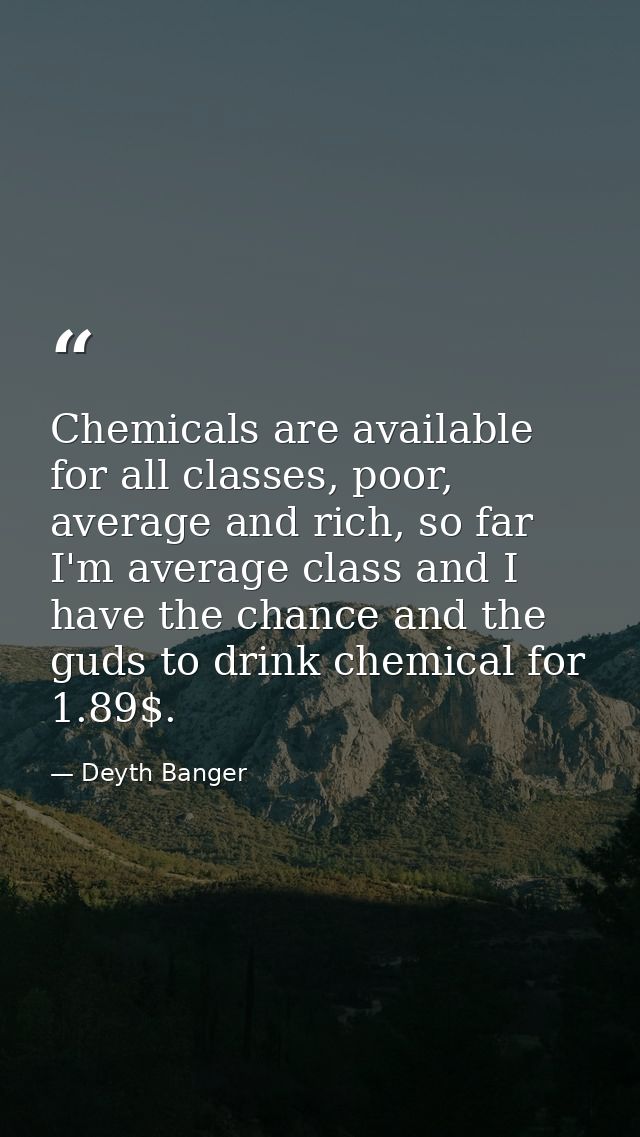 Chemicals are available for all classes, poor, average and rich, so far I'm average class and I have the chance and the  — Deyth Banger