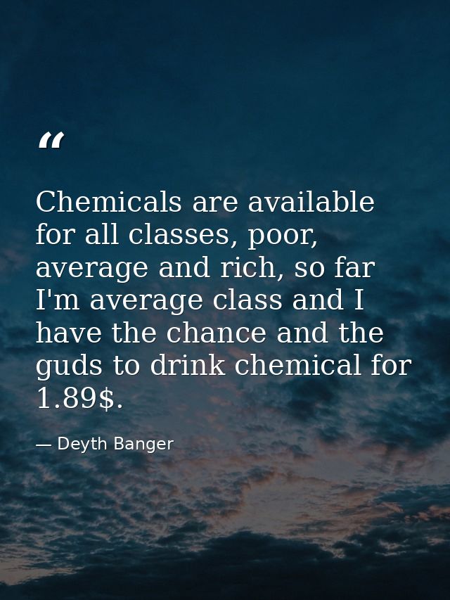 Chemicals are available for all classes, poor, average and rich, so far I'm average class and I have the chance and the  — Deyth Banger