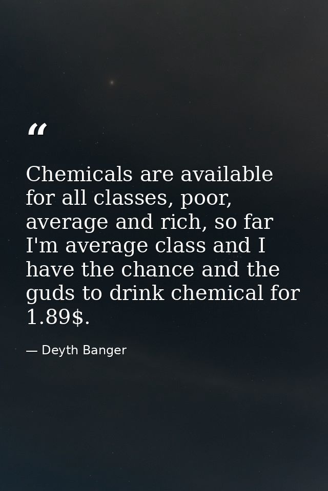 Chemicals are available for all classes, poor, average and rich, so far I'm average class and I have the chance and the  — Deyth Banger