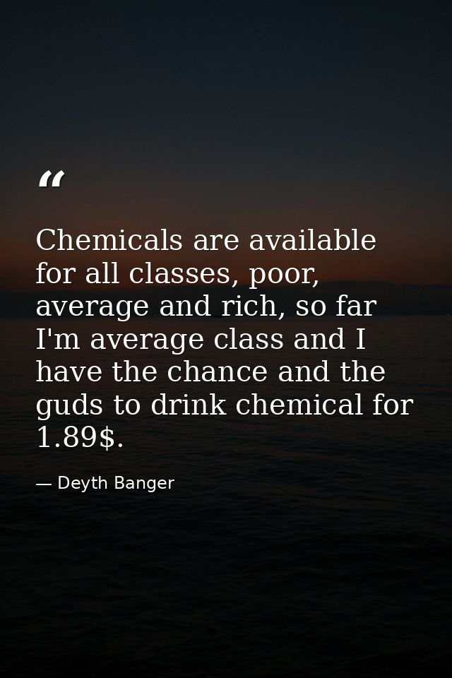 Chemicals are available for all classes, poor, average and rich, so far I'm average class and I have the chance and the  — Deyth Banger