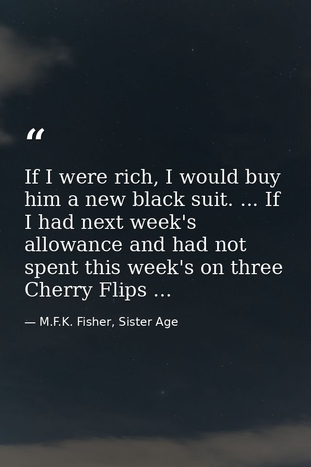If I were rich, I would buy him a new black suit. ... If I had next week's allowance and had not spent this week's on th — M.F.K. Fisher, Sister Age