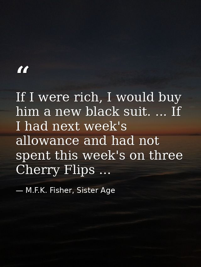 If I were rich, I would buy him a new black suit. ... If I had next week's allowance and had not spent this week's on th — M.F.K. Fisher, Sister Age