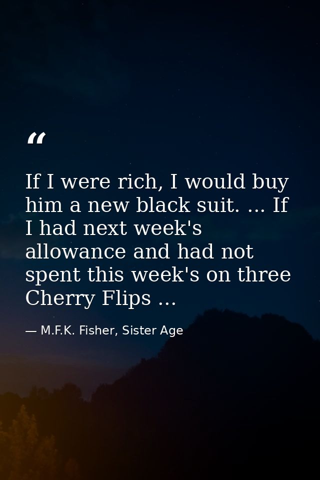 If I were rich, I would buy him a new black suit. ... If I had next week's allowance and had not spent this week's on th — M.F.K. Fisher, Sister Age