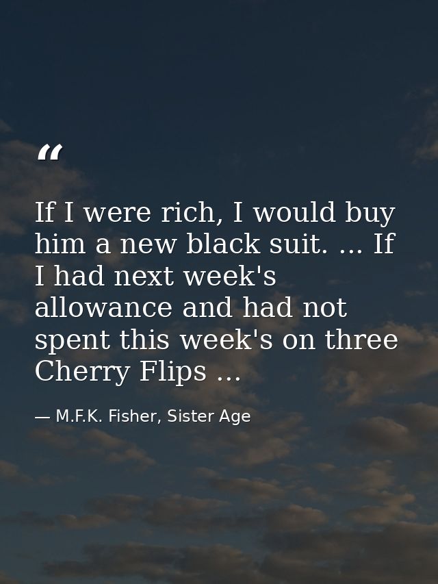 If I were rich, I would buy him a new black suit. ... If I had next week's allowance and had not spent this week's on th — M.F.K. Fisher, Sister Age