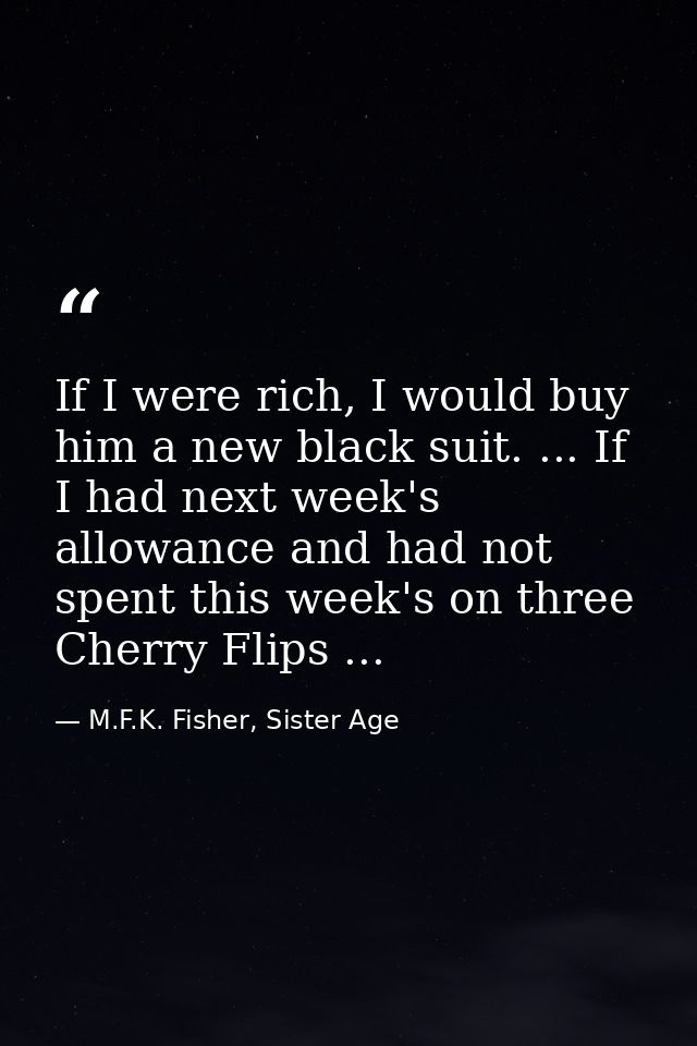If I were rich, I would buy him a new black suit. ... If I had next week's allowance and had not spent this week's on th — M.F.K. Fisher, Sister Age
