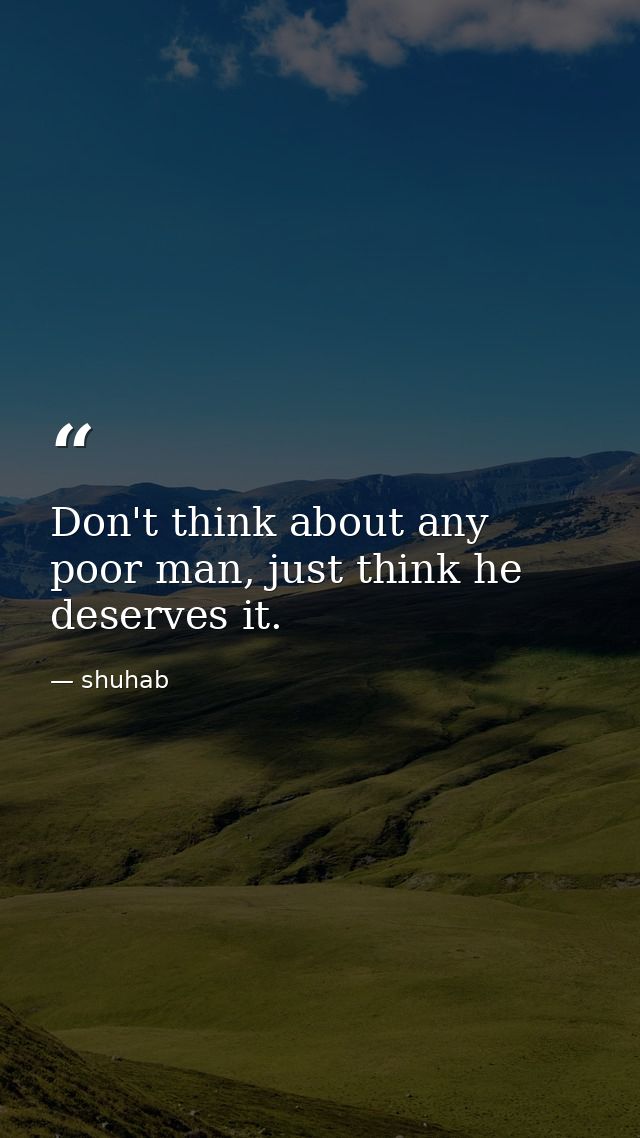 Don't think about any poor man, just think he deserves it. — shuhab