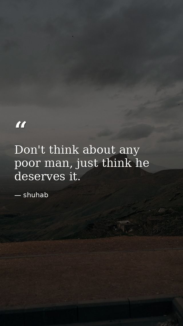 Don't think about any poor man, just think he deserves it. — shuhab