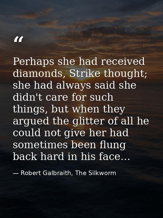 Perhaps she had received diamonds, Strike thought; she had always said she didn't care for such things, but when they ar — Robert Galbraith, The Silkworm
