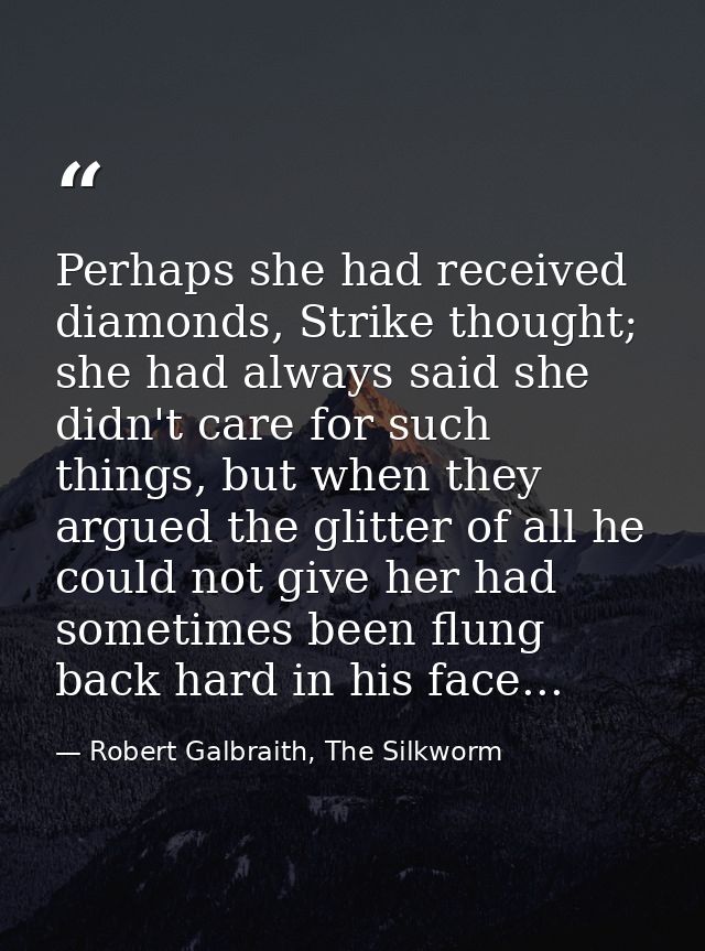 Perhaps she had received diamonds, Strike thought; she had always said she didn't care for such things, but when they ar — Robert Galbraith, The Silkworm