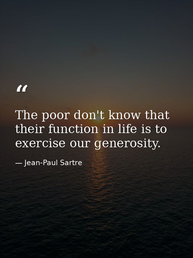 The poor don't know that their function in life is to exercise our generosity. — Jean-Paul Sartre