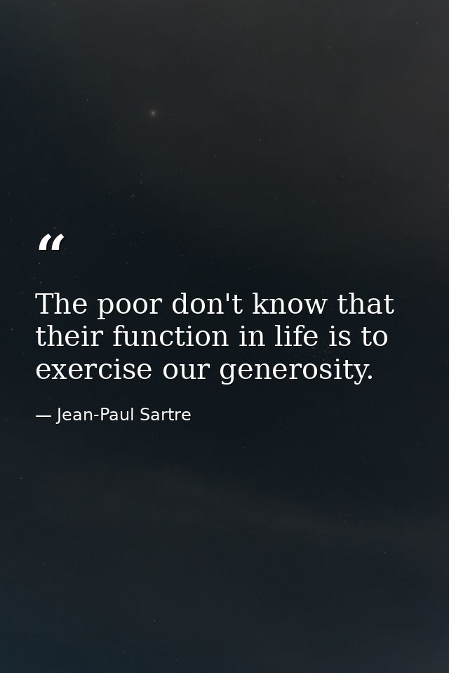The poor don't know that their function in life is to exercise our generosity. — Jean-Paul Sartre