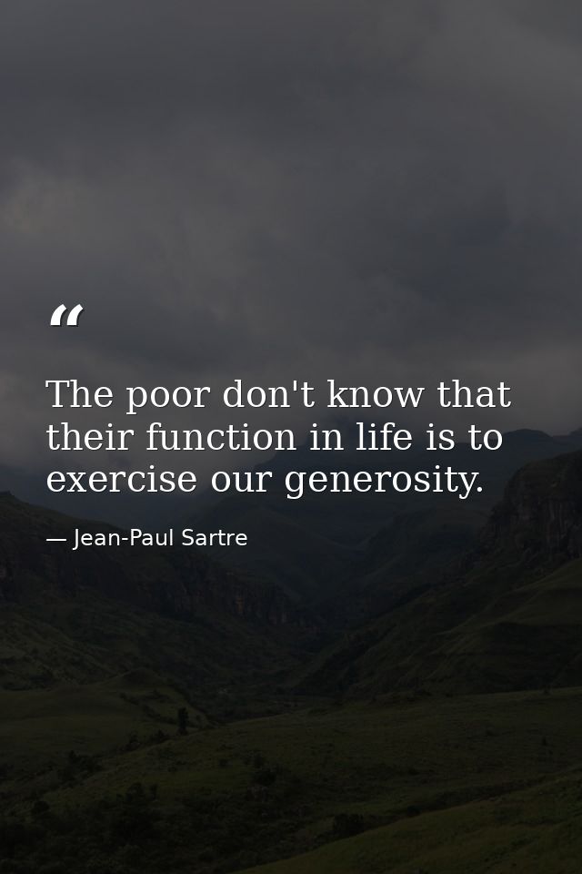 The poor don't know that their function in life is to exercise our generosity. — Jean-Paul Sartre