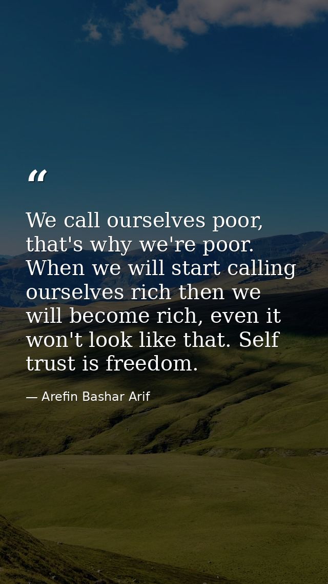 We call ourselves poor, that's why we're poor. When we will start calling ourselves rich then we will become rich, even  — Arefin Bashar Arif