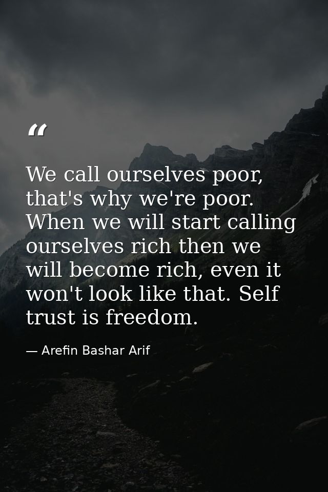 We call ourselves poor, that's why we're poor. When we will start calling ourselves rich then we will become rich, even  — Arefin Bashar Arif