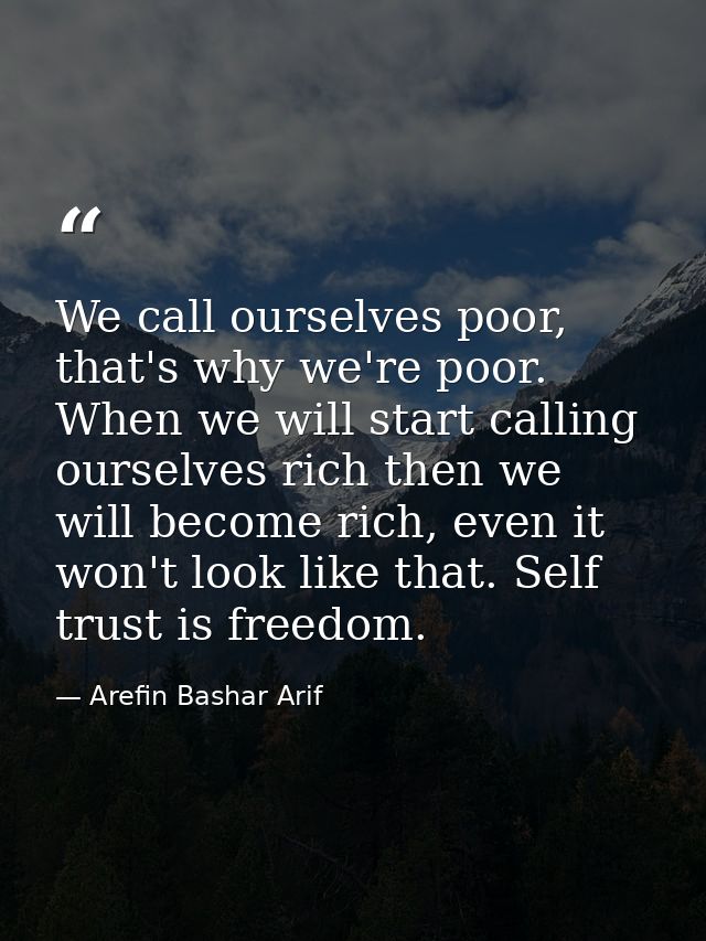 We call ourselves poor, that's why we're poor. When we will start calling ourselves rich then we will become rich, even  — Arefin Bashar Arif