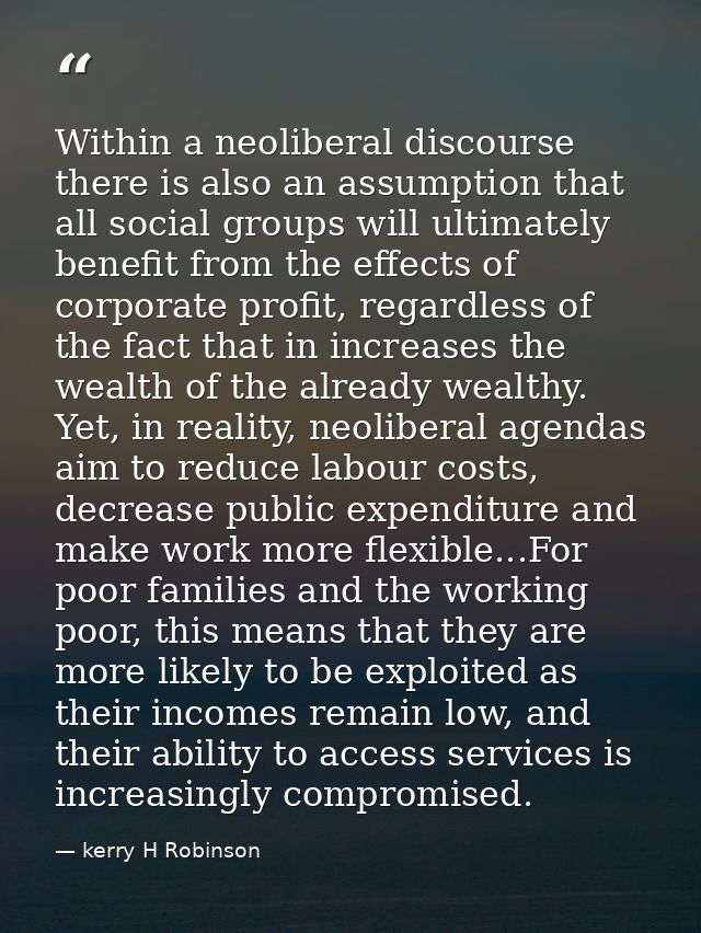 Within a neoliberal discourse there is also an assumption that all social groups will ultimately benefit from the effect — kerry H Robinson