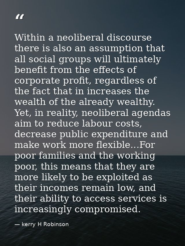 Within a neoliberal discourse there is also an assumption that all social groups will ultimately benefit from the effect — kerry H Robinson