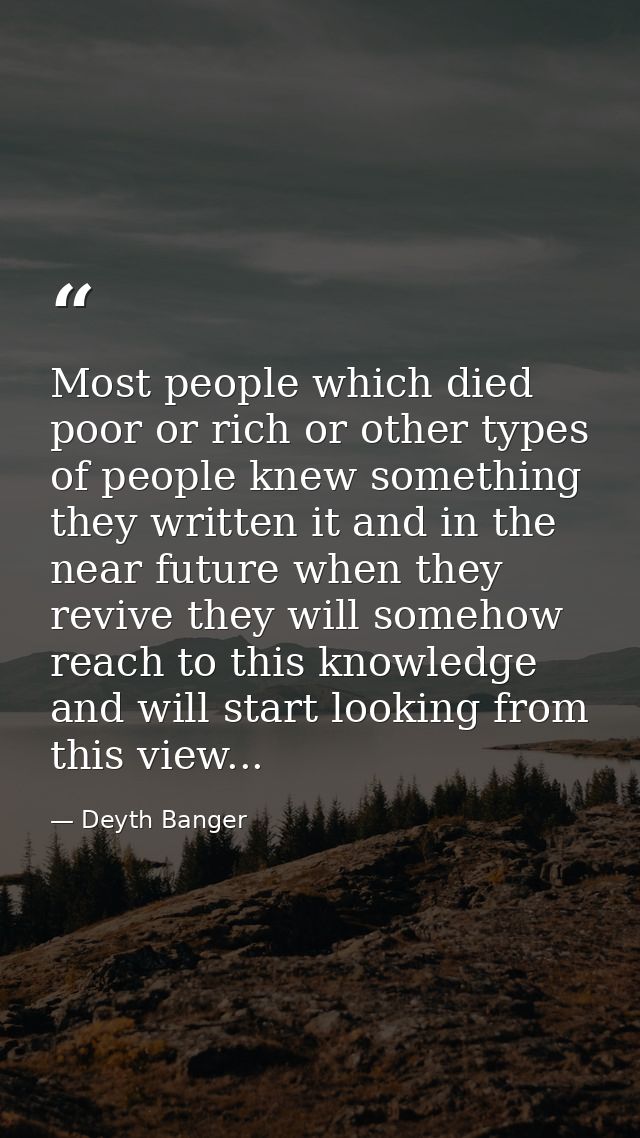 Most people which died poor or rich or other types of people knew something they written it and in the near future when  — Deyth Banger