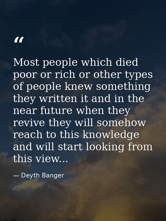 Most people which died poor or rich or other types of people knew something they written it and in the near future when  — Deyth Banger