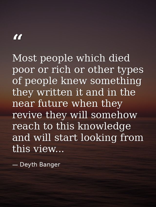 Most people which died poor or rich or other types of people knew something they written it and in the near future when  — Deyth Banger