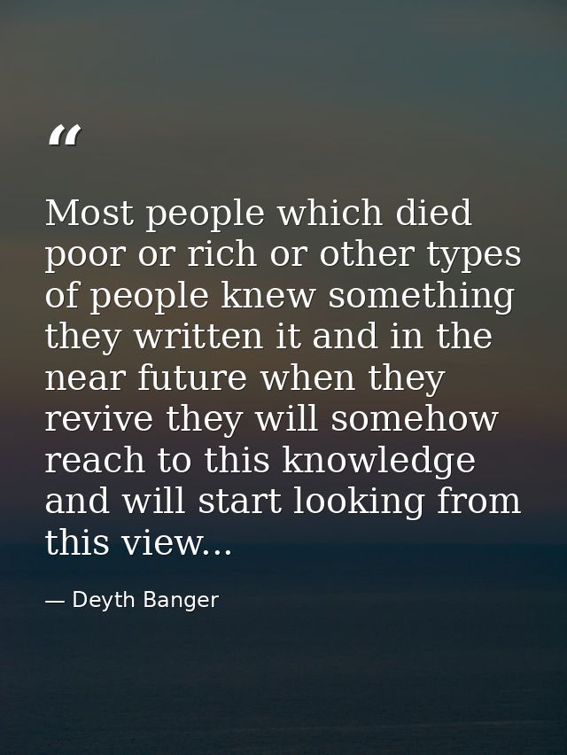 Most people which died poor or rich or other types of people knew something they written it and in the near future when  — Deyth Banger