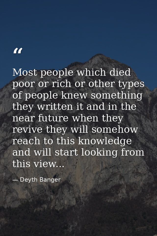 Most people which died poor or rich or other types of people knew something they written it and in the near future when  — Deyth Banger