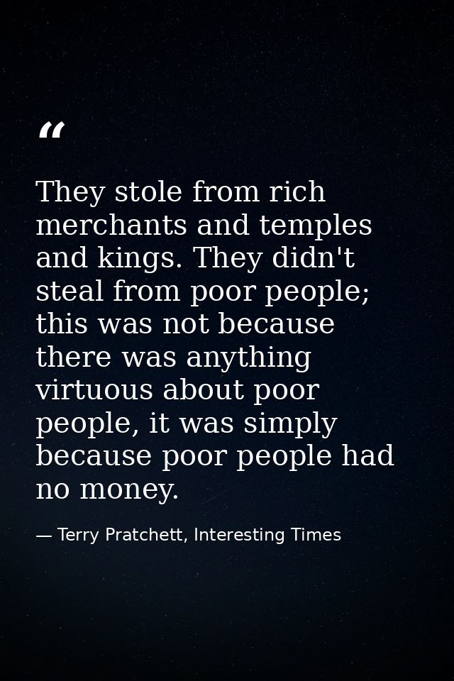 They stole from rich merchants and temples and kings. They didn't steal from poor people; this was not because there was — Terry Pratchett, Interesting Times