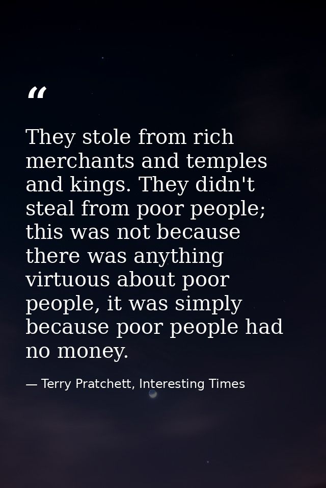 They stole from rich merchants and temples and kings. They didn't steal from poor people; this was not because there was — Terry Pratchett, Interesting Times